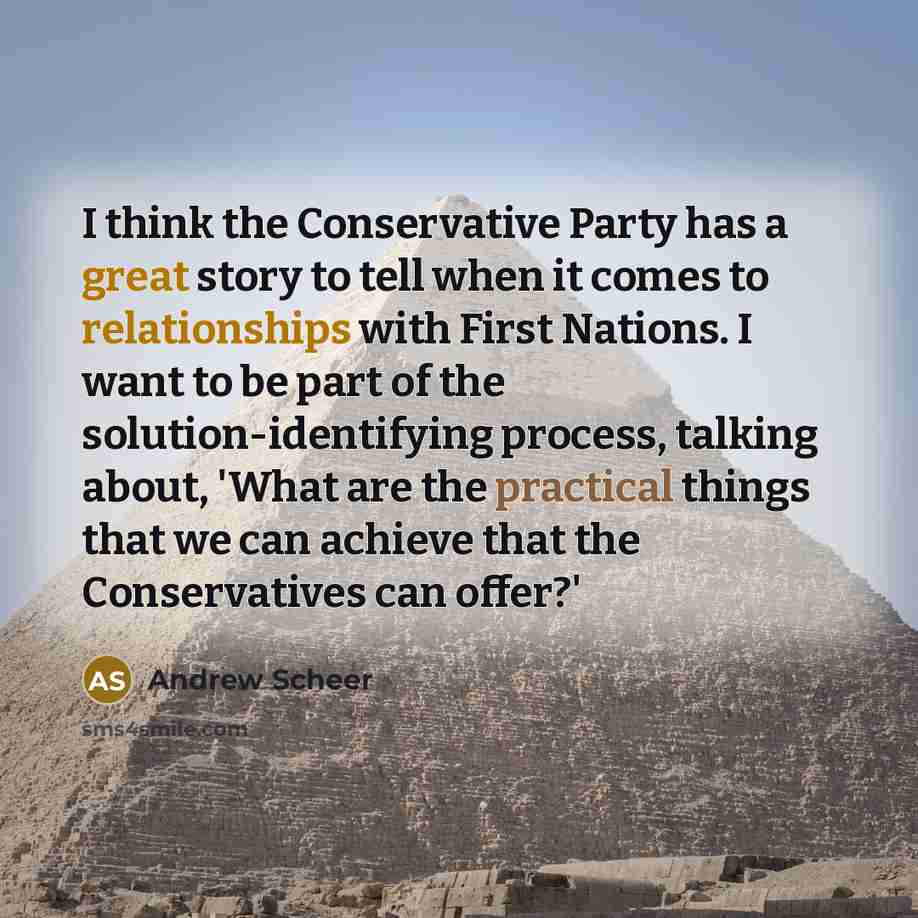 “I think the Conservative Party has a great story to tell when it comes to relationships with First Nations. I want to be part of the solution-identifying process, talking about, 'What are the practical things that we can achieve that the Conservatives can offer?'” quote by Andrew Scheer