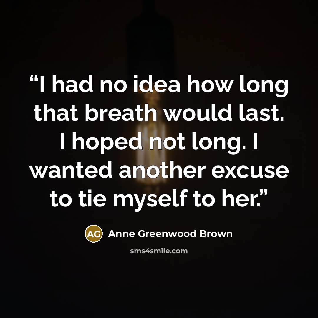 “I had no idea how long that breath would last. I hoped not long. I wanted another excuse to tie myself to her.” quote by Anne Greenwood Brown