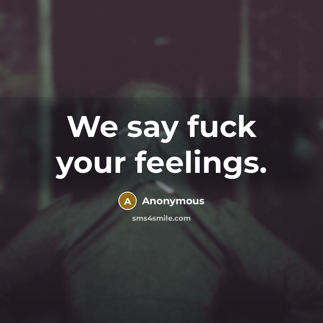 “We say fuck your feelings.” quote by Anonymous
