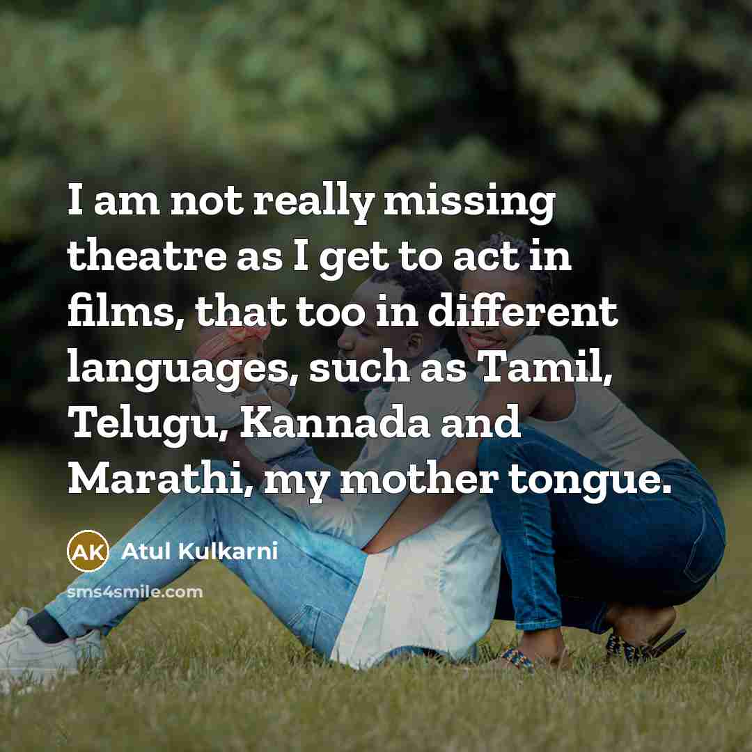 “I am not really missing theatre as I get to act in films, that too in different languages, such as Tamil, Telugu, Kannada and Marathi, my mother tongue.” quote by Atul Kulkarni