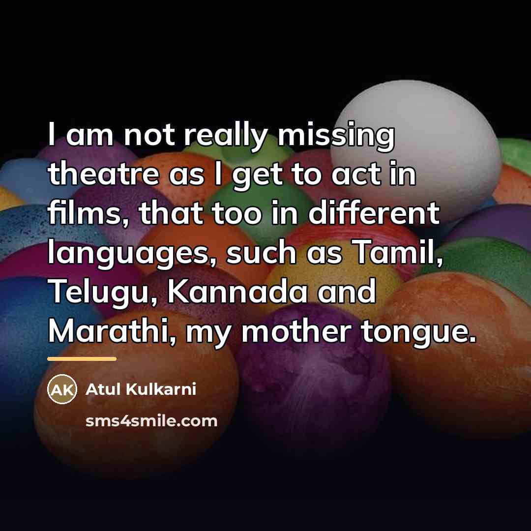 “I am not really missing theatre as I get to…” quote by Atul Kulkarni