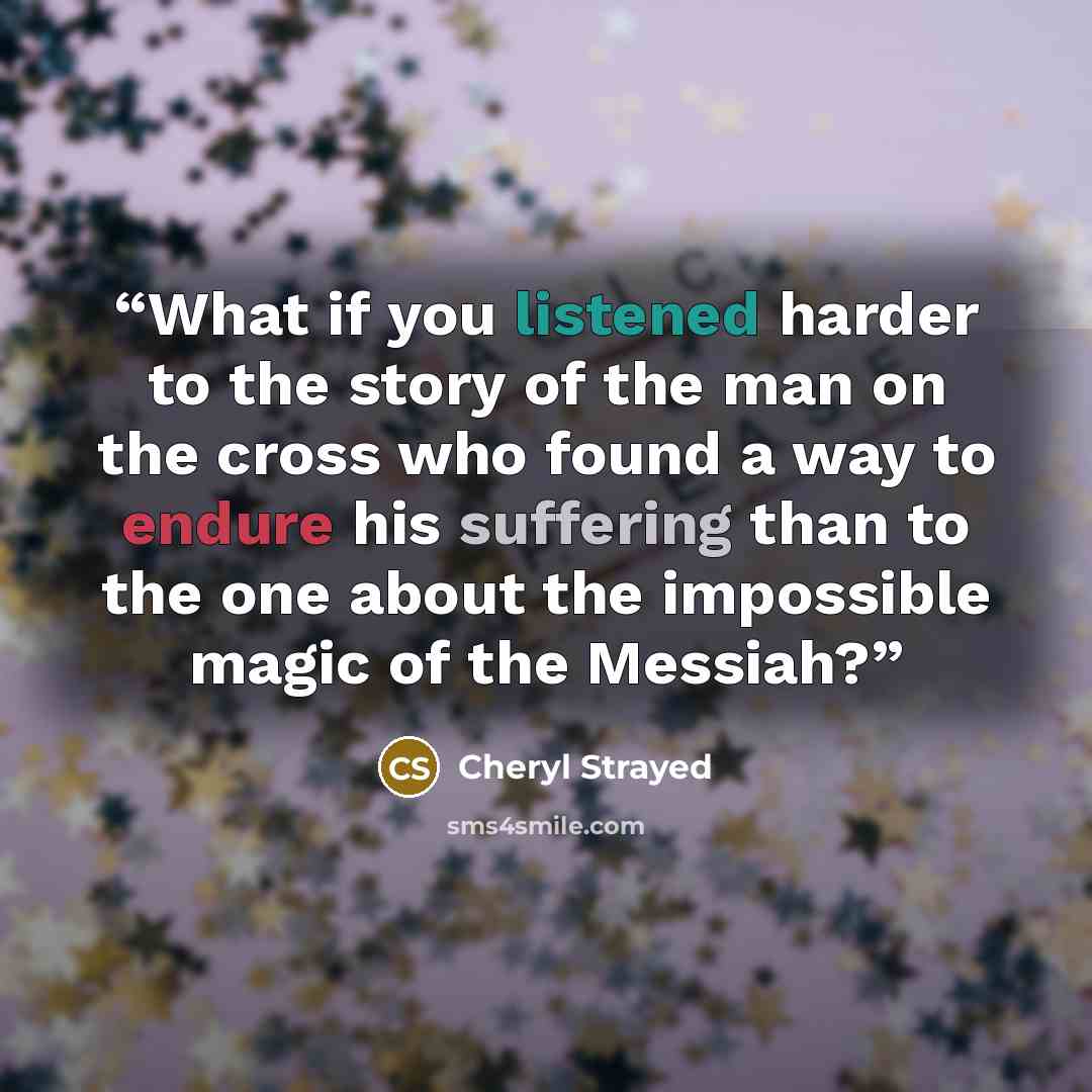 “What if you listened harder to the story of the man on the cross who found a way to endure his suffering than to the one about the impossible magic of the Messiah?” quote by Cheryl Strayed