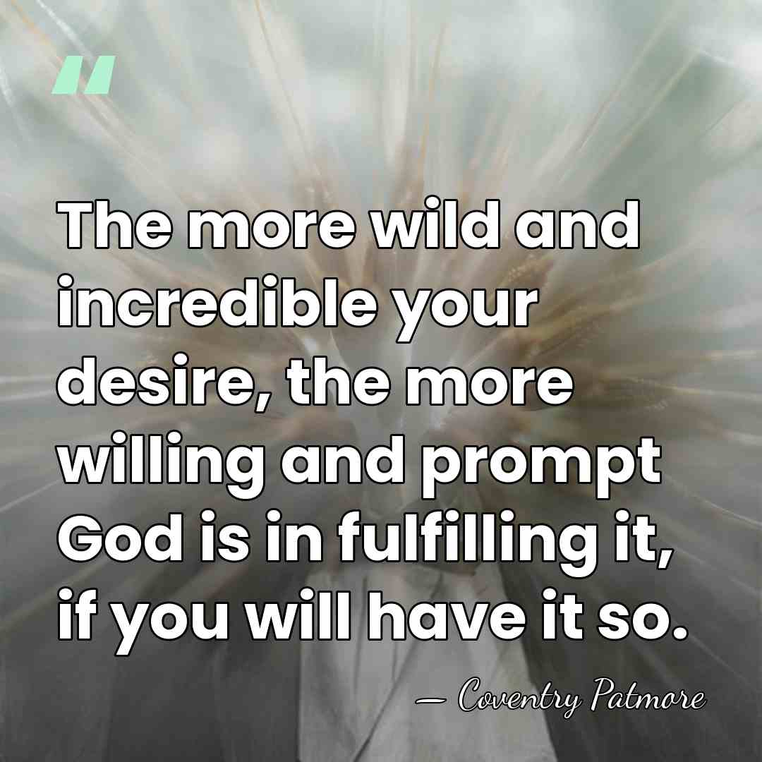 The more wild and incredible your desire, the more willing and prompt&hellip; - Coventry Patmore