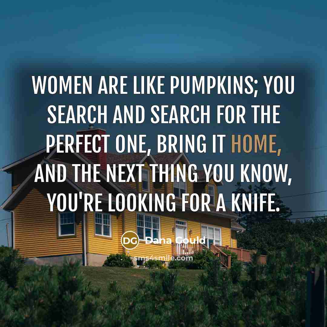 “Women are like pumpkins; you search and search for the perfect one, bring it home, and the next thing you know, you're looking for a knife.” quote by Dana Gould