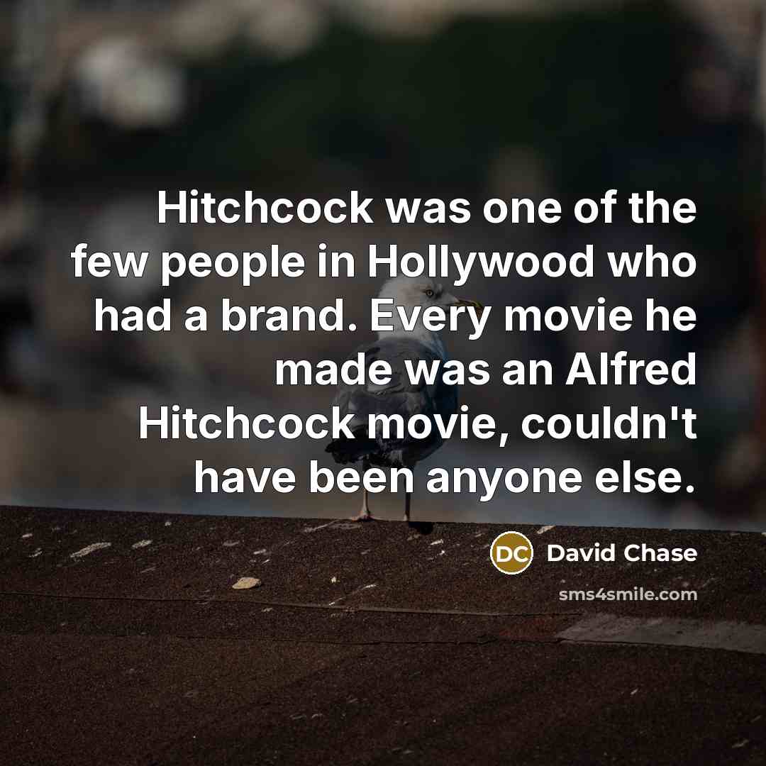 “Hitchcock was one of the few people in Hollywood who had a brand. Every movie he made was an Alfred Hitchcock movie, couldn't have been anyone else.” quote by David Chase
