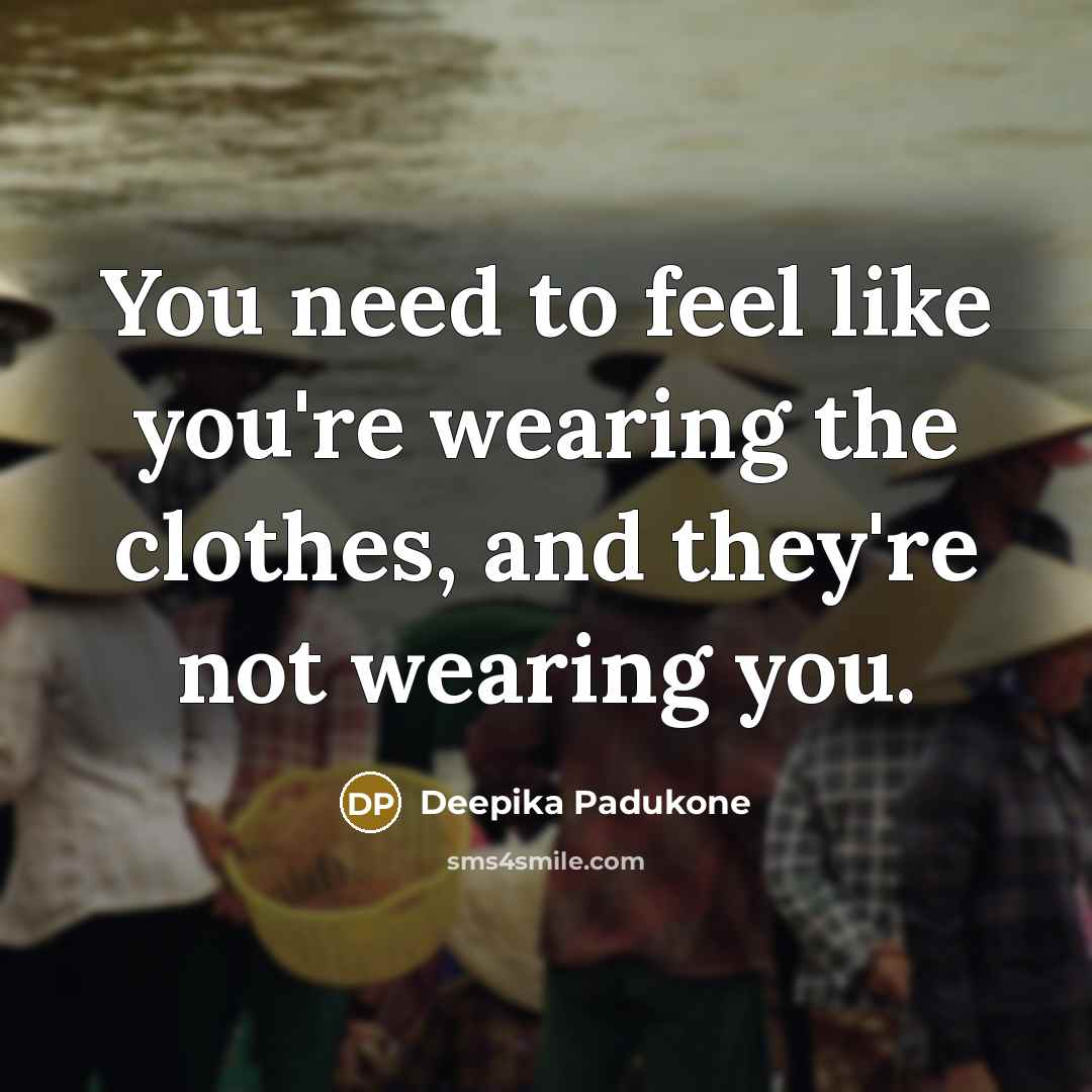 “You need to feel like you're wearing the clothes, and…” quote by Deepika Padukone