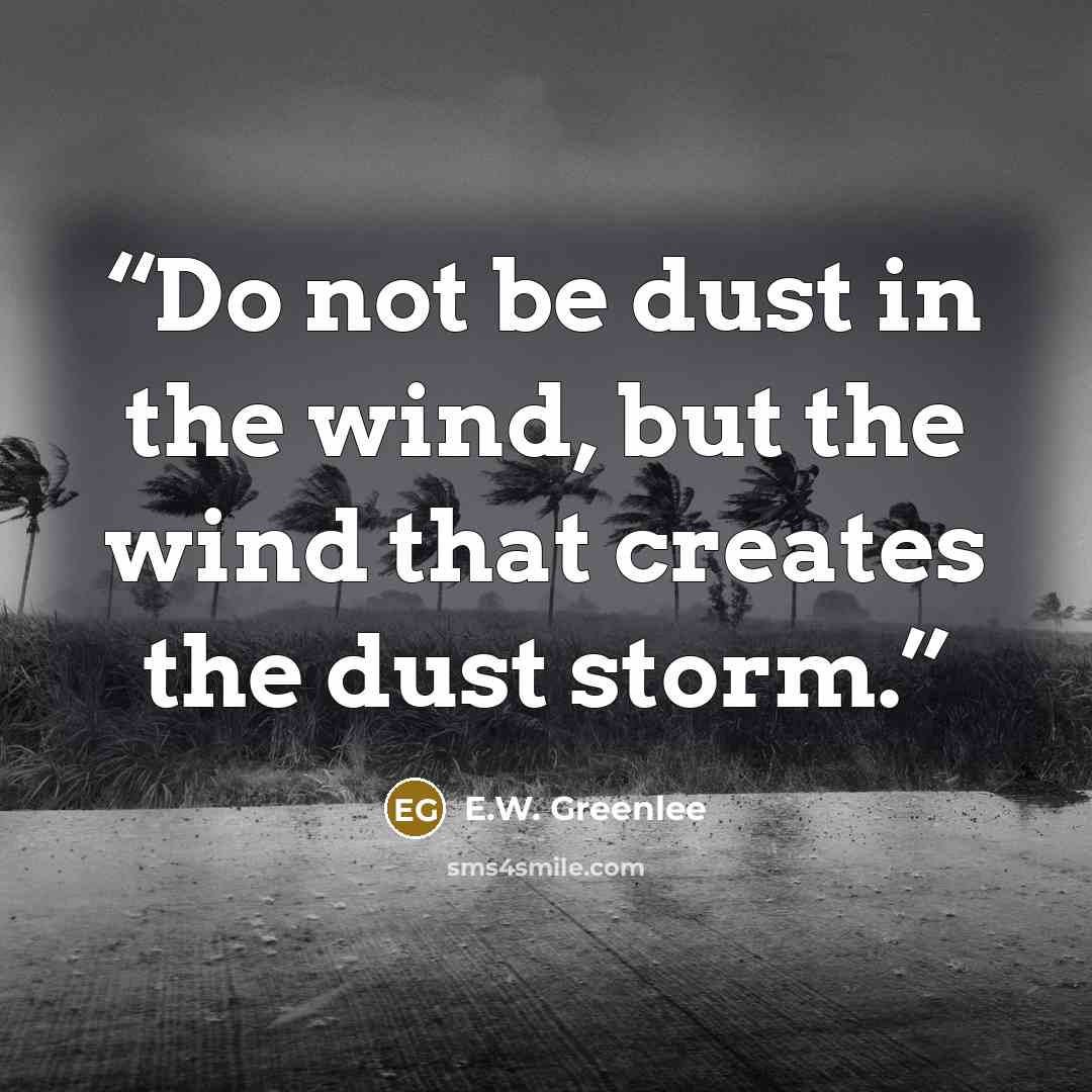 “Do not be dust in the wind, but the wind that creates the dust storm.” quote by E.W. Greenlee