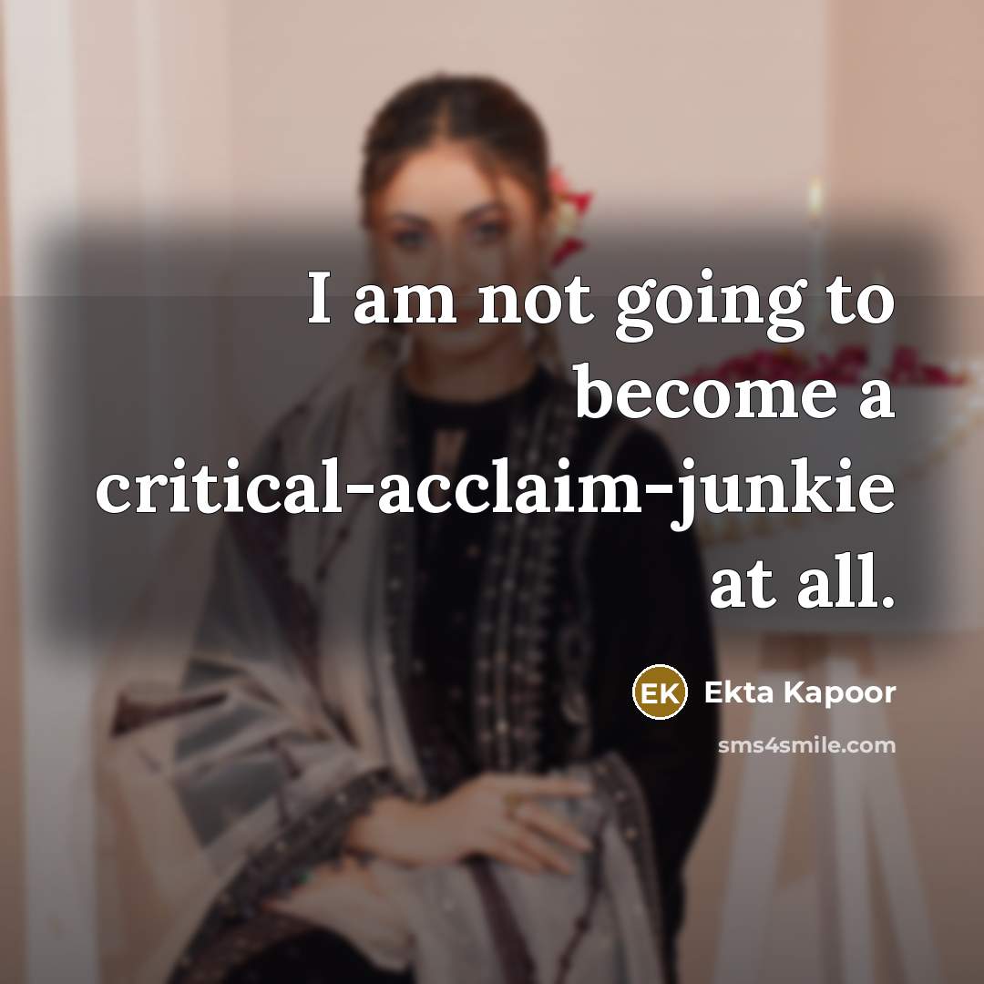 “I am not going to become a critical-acclaim-junkie at all.” quote by Ekta Kapoor