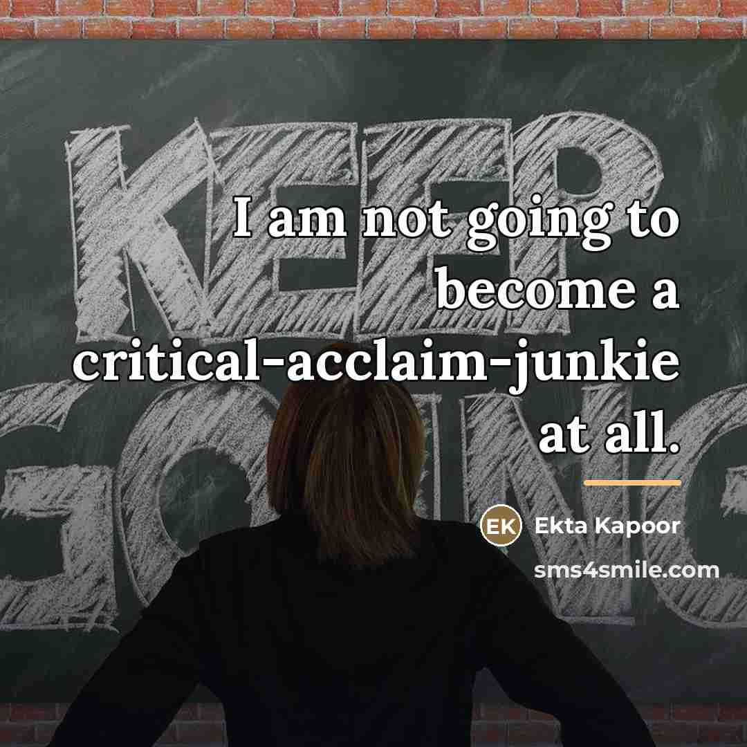 “I am not going to become a critical-acclaim-junkie at all.…” quote by Ekta Kapoor