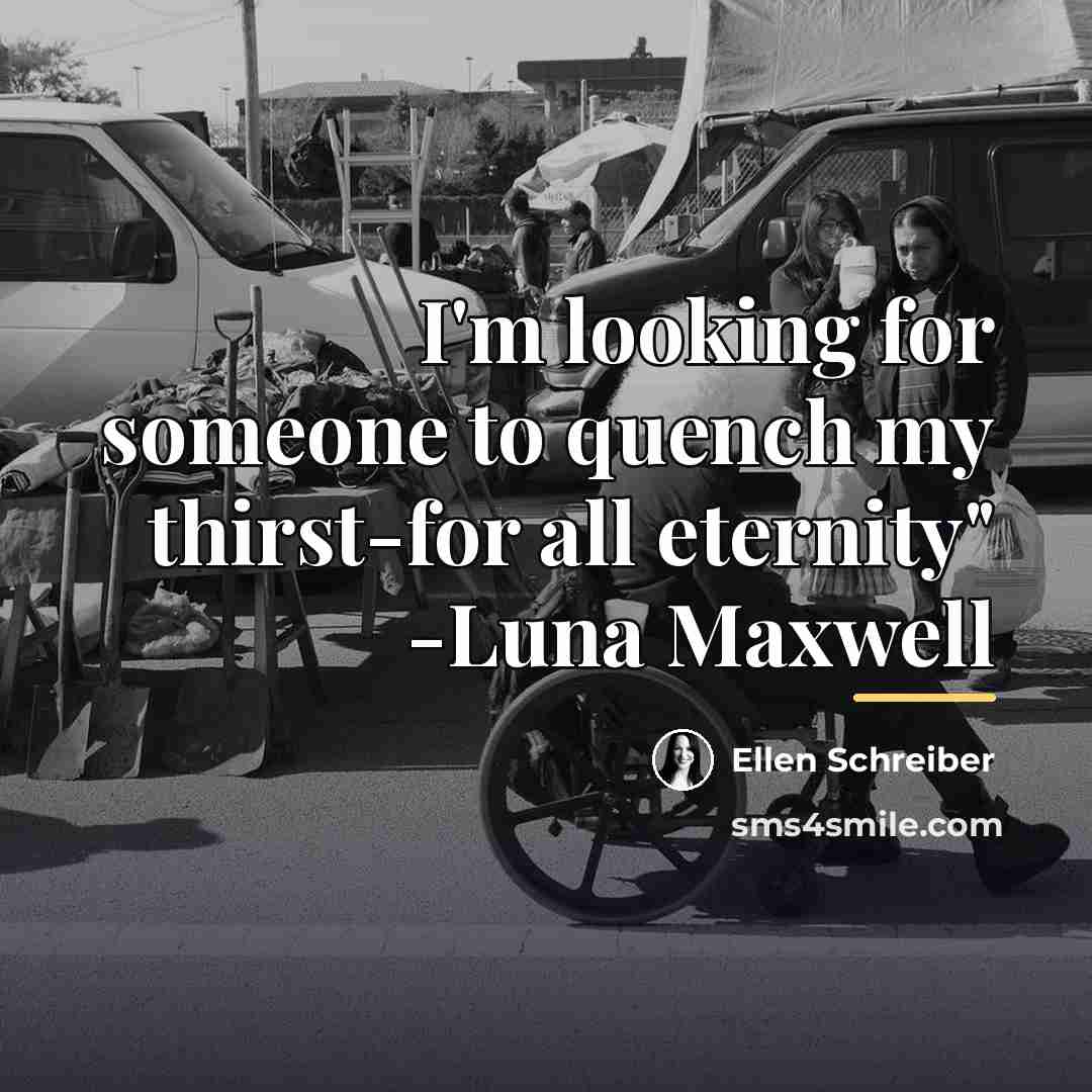 “I'm looking for someone to quench my thirst-for all eternity"…” quote by Ellen Schreiber