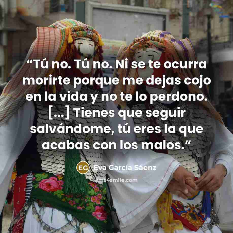 “Tú no. Tú no. Ni se te ocurra morirte porque me dejas cojo en la vida y no te lo perdono. [...] Tienes que seguir salvándome, tú eres la que acabas con los malos.” quote by Eva García Sáenz