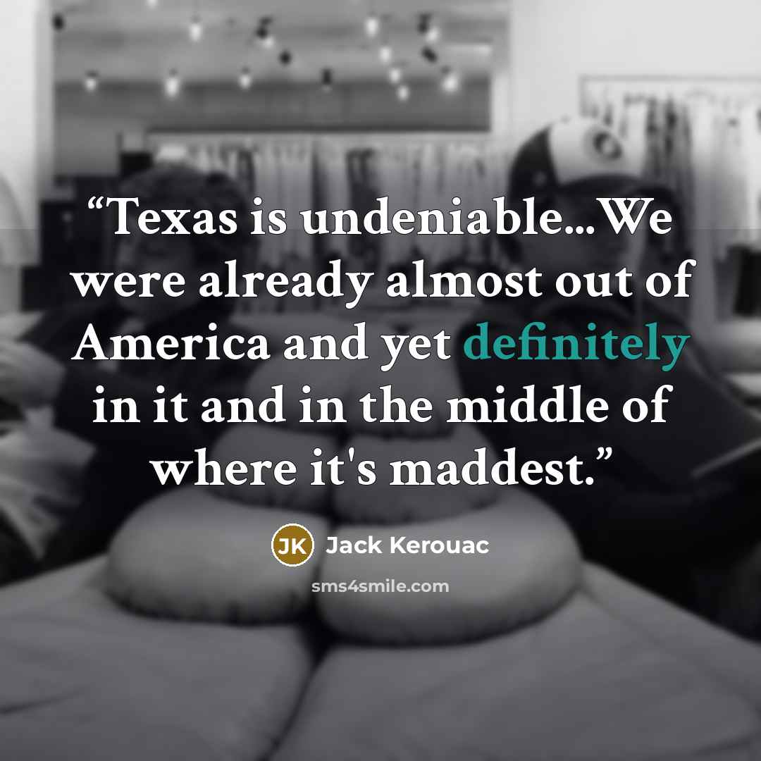“Texas is undeniable...We were already almost out of America and yet definitely in it and in the middle of where it's maddest.” quote by Jack Kerouac