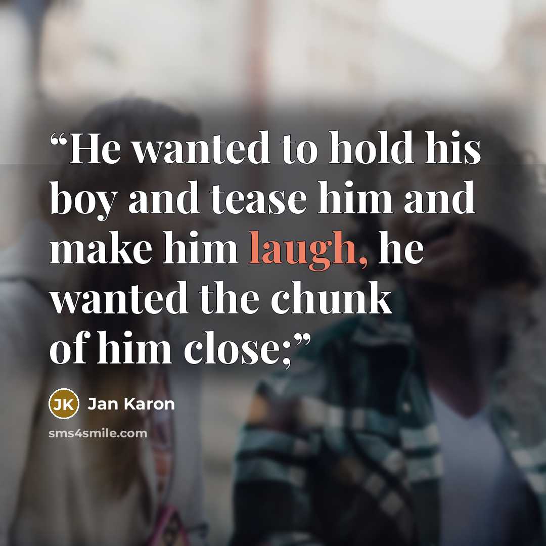 “He wanted to hold his boy and tease him and make him laugh, he wanted the chunk of him close;” quote by Jan Karon