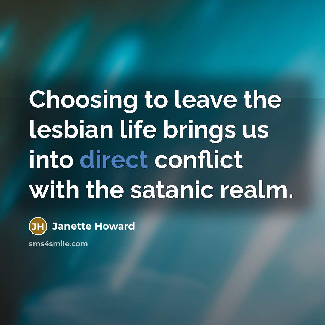 “Choosing to leave the lesbian life brings us into direct conflict with the satanic realm.” quote by Janette Howard