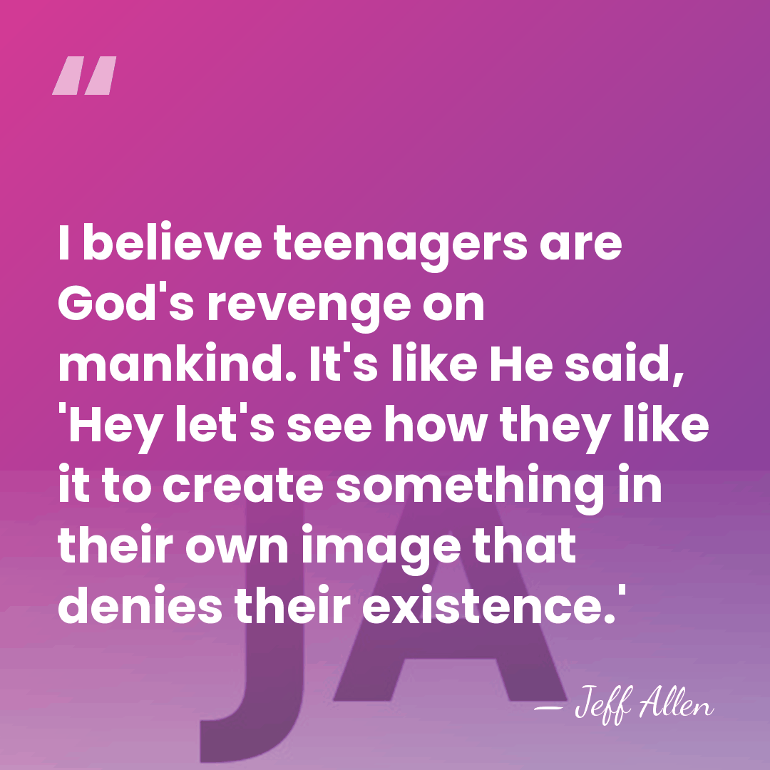 I believe teenagers are God's revenge on mankind. It's like He said,&hellip; - Jeff Allen