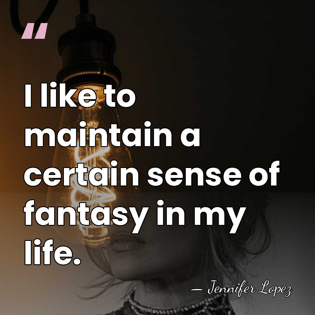 I like to maintain a certain sense of fantasy in my life. - Jennifer Lopez