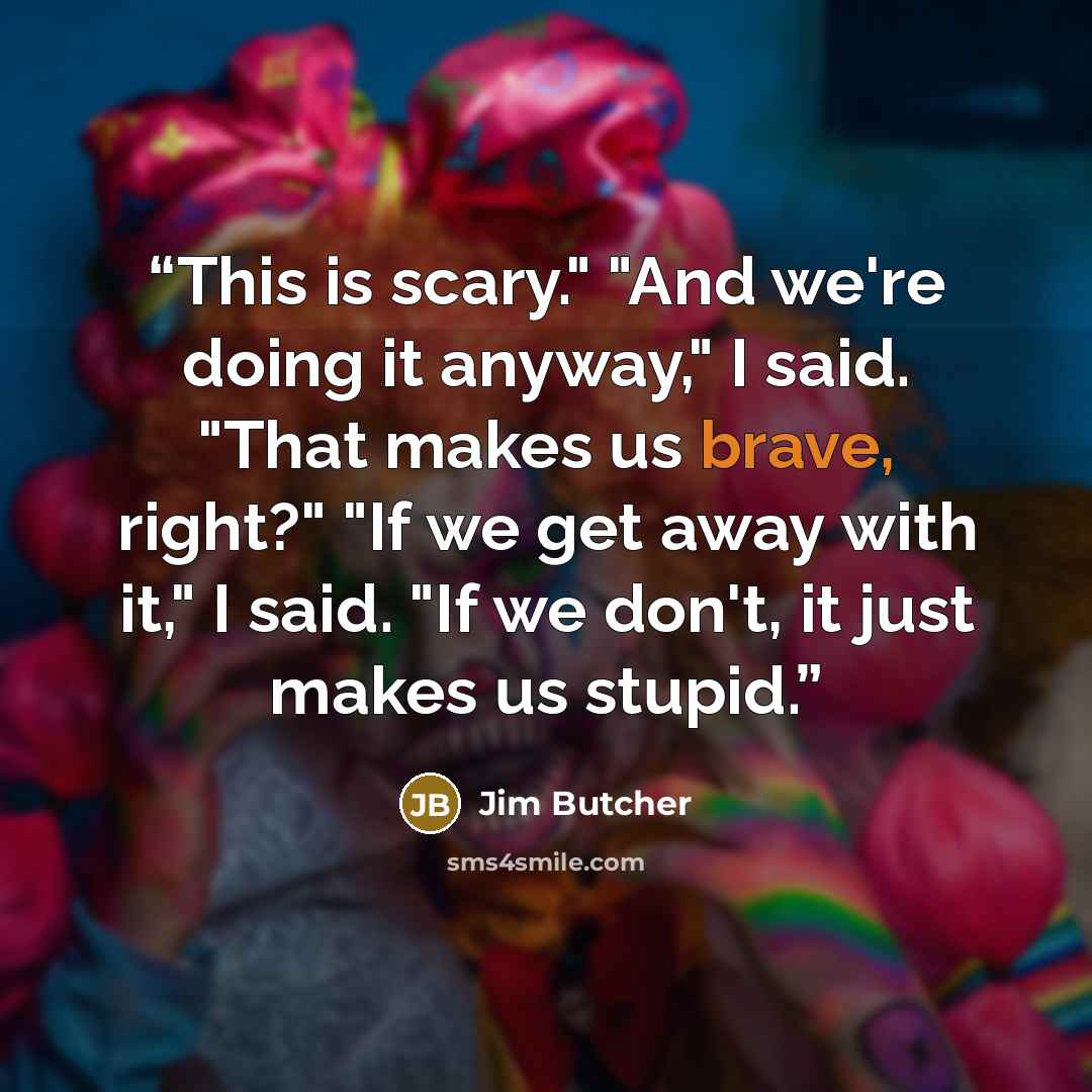 “This is scary." "And we're doing it anyway," I said. "That makes us brave, right?" "If we get away with it," I said. "If we don't, it just makes us stupid.” quote by Jim Butcher