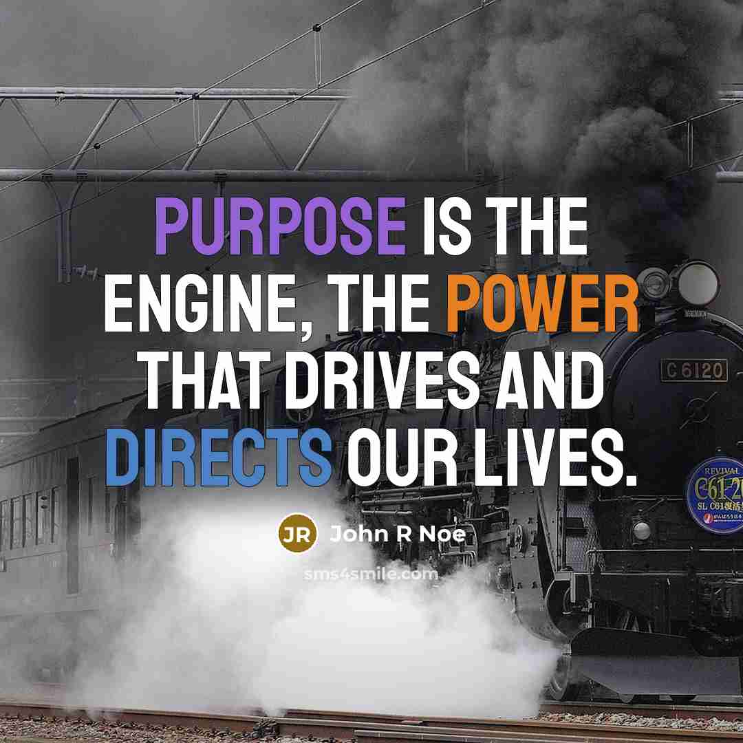 “Purpose is the engine, the power that drives and directs our lives.” quote by John R Noe