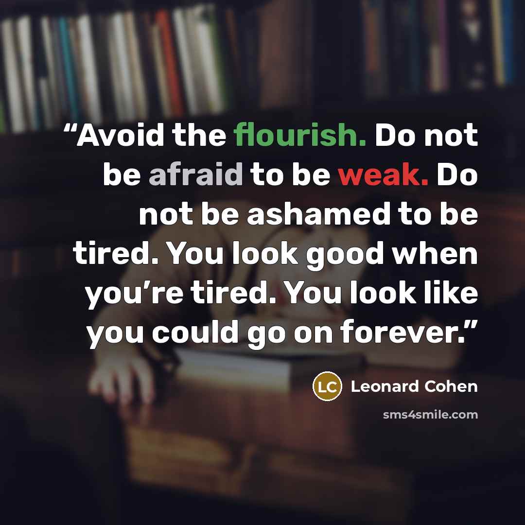 “Avoid the flourish. Do not be afraid to be weak. Do not be ashamed to be tired. You look good when you’re tired. You look like you could go on forever.” quote by Leonard Cohen