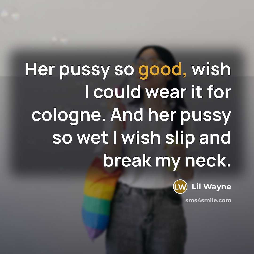“Her pussy so good, wish I could wear it for cologne. And her pussy so wet I wish slip and break my neck.” quote by Lil Wayne