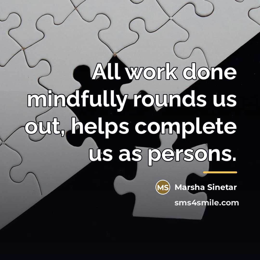 “All work done mindfully rounds us out, helps complete us…” quote by Marsha Sinetar