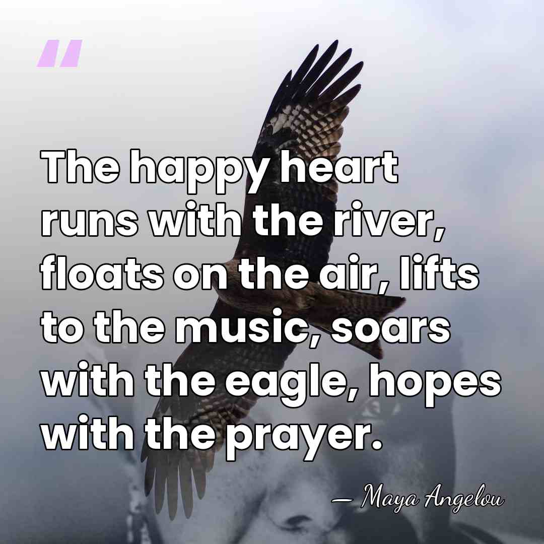 The happy heart runs with the river, floats on the air, lifts&hellip; - Maya Angelou