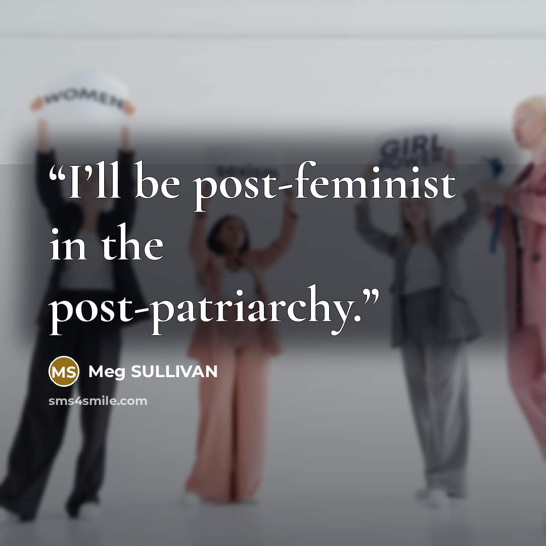 “I’ll be post-feminist in the post-patriarchy.” quote by Meg SULLIVAN