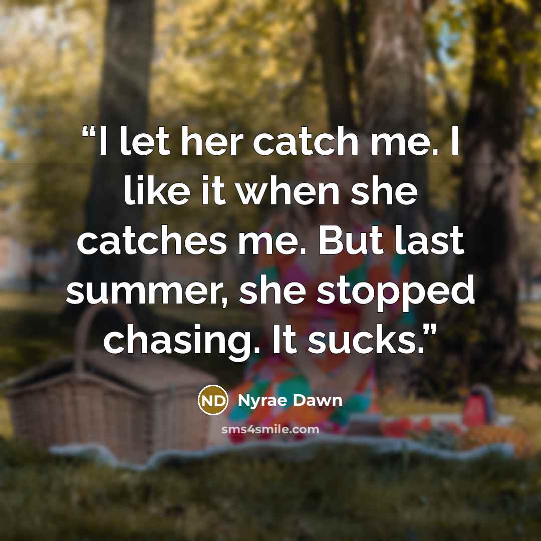 “I let her catch me. I like it when she catches me. But last summer, she stopped chasing. It sucks.” quote by Nyrae Dawn