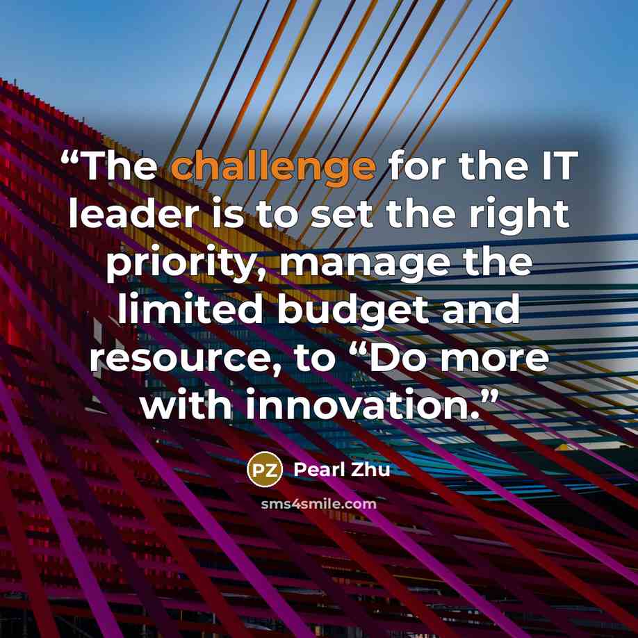 “The challenge for the IT leader is to set the right priority, manage the limited budget and resource, to “Do more with innovation.” quote by Pearl Zhu