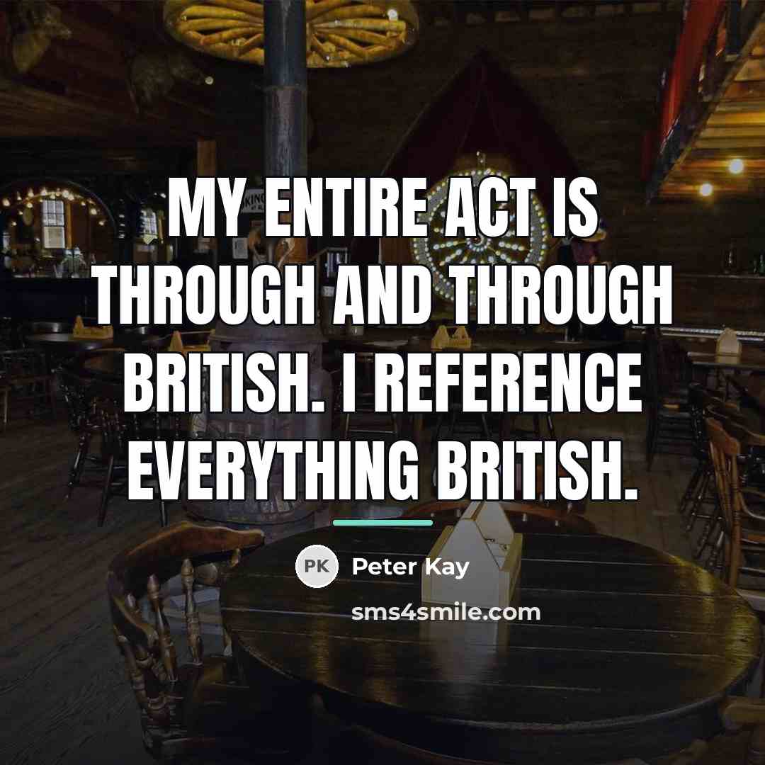 “My entire act is through and through British. I reference…” quote by Peter Kay