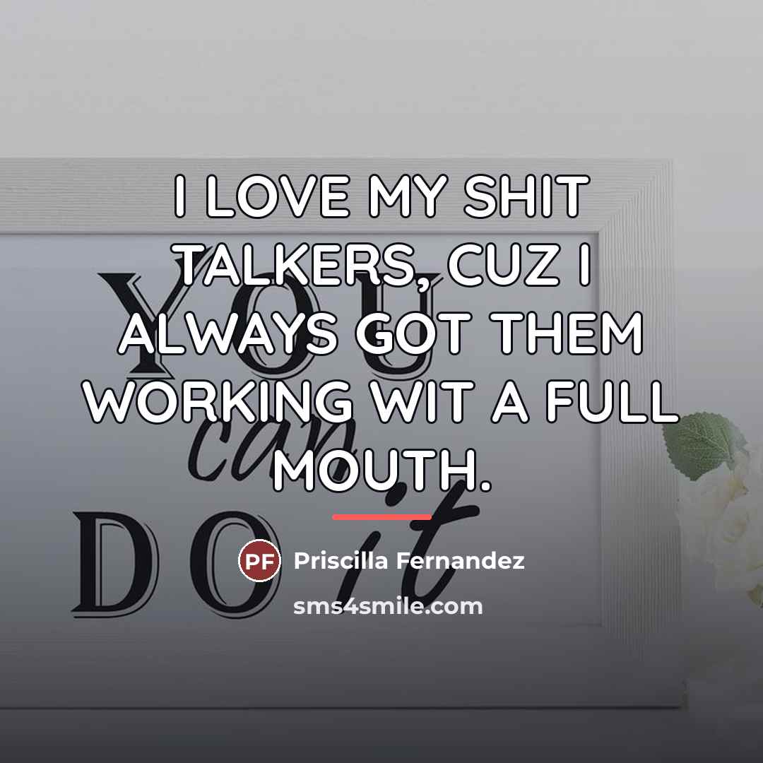 “I LOVE MY SHIT TALKERS, CUZ I ALWAYS GOT THEM…” quote by Priscilla Fernandez