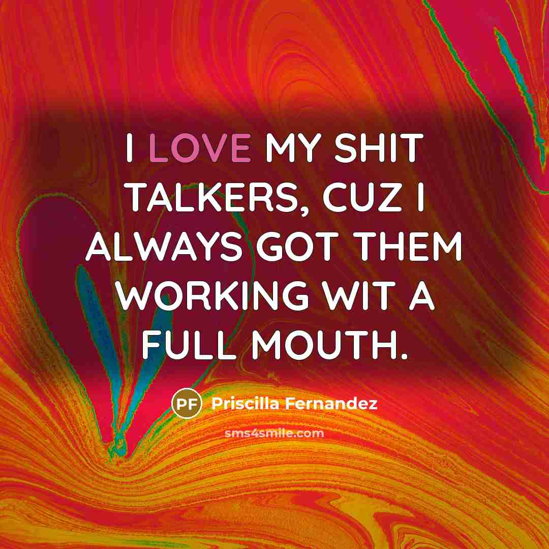 “I LOVE MY SHIT TALKERS, CUZ I ALWAYS GOT THEM WORKING WIT A FULL MOUTH.” quote by Priscilla Fernandez