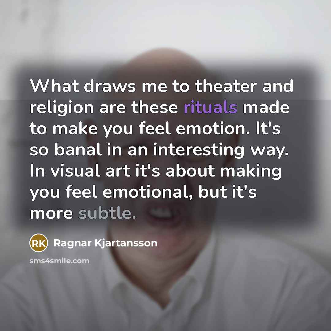 “What draws me to theater and religion are these rituals made to make you feel emotion. It's so banal in an interesting way. In visual art it's about making you feel emotional, but it's more subtle.” quote by Ragnar Kjartansson