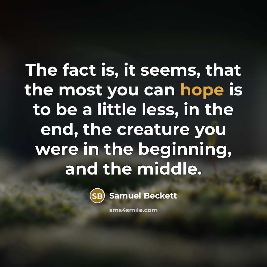 “The fact is, it seems, that the most you can hope is to be a little less, in the end, the creature you were in the beginning, and the middle.” quote by Samuel Beckett