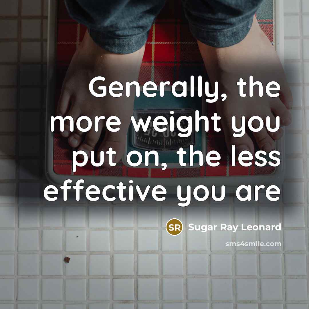 “Generally, the more weight you put on, the less effective…” quote by Sugar Ray Leonard