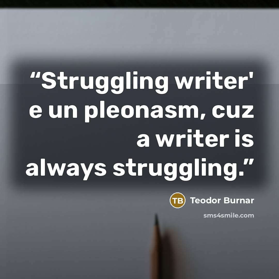 “Struggling writer' e un pleonasm, cuz a writer is always struggling.” quote by Teodor Burnar