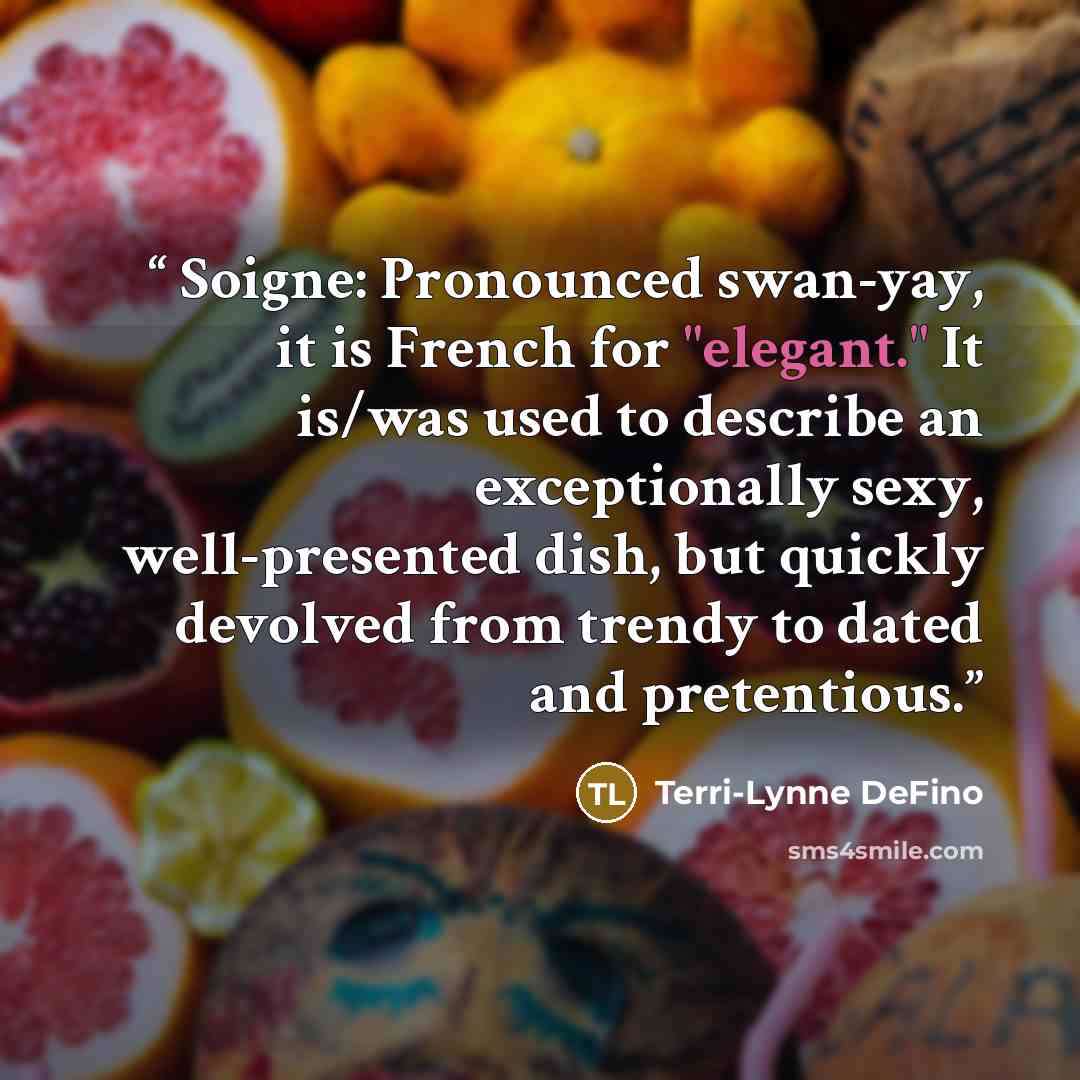 “Soigne: Pronounced swan-yay, it is French for "elegant." It is/was used to describe an exceptionally sexy, well-presented dish, but quickly devolved from trendy to dated and pretentious.” quote by Terri-Lynne DeFino