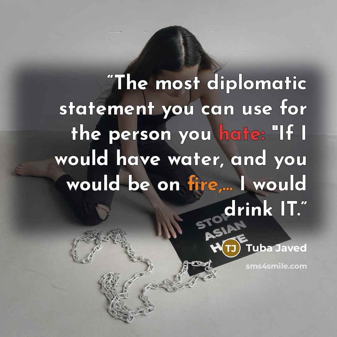 “The most diplomatic statement you can use for the person you hate: "If I would have water, and you would be on fire,... I would drink IT.” quote by Tuba Javed