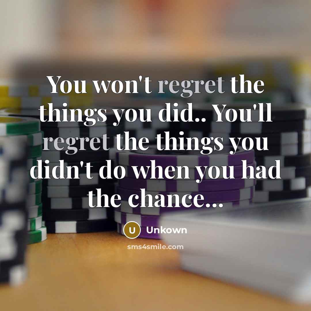 “You won't regret the things you did.. You'll regret the things you didn't do when you had the chance...” quote by Unkown