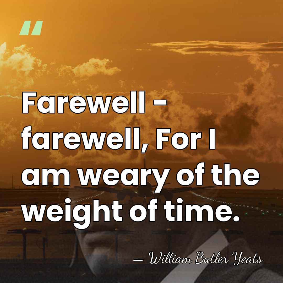 Farewell - farewell, For I am weary of the weight of time. - William Butler Yeats