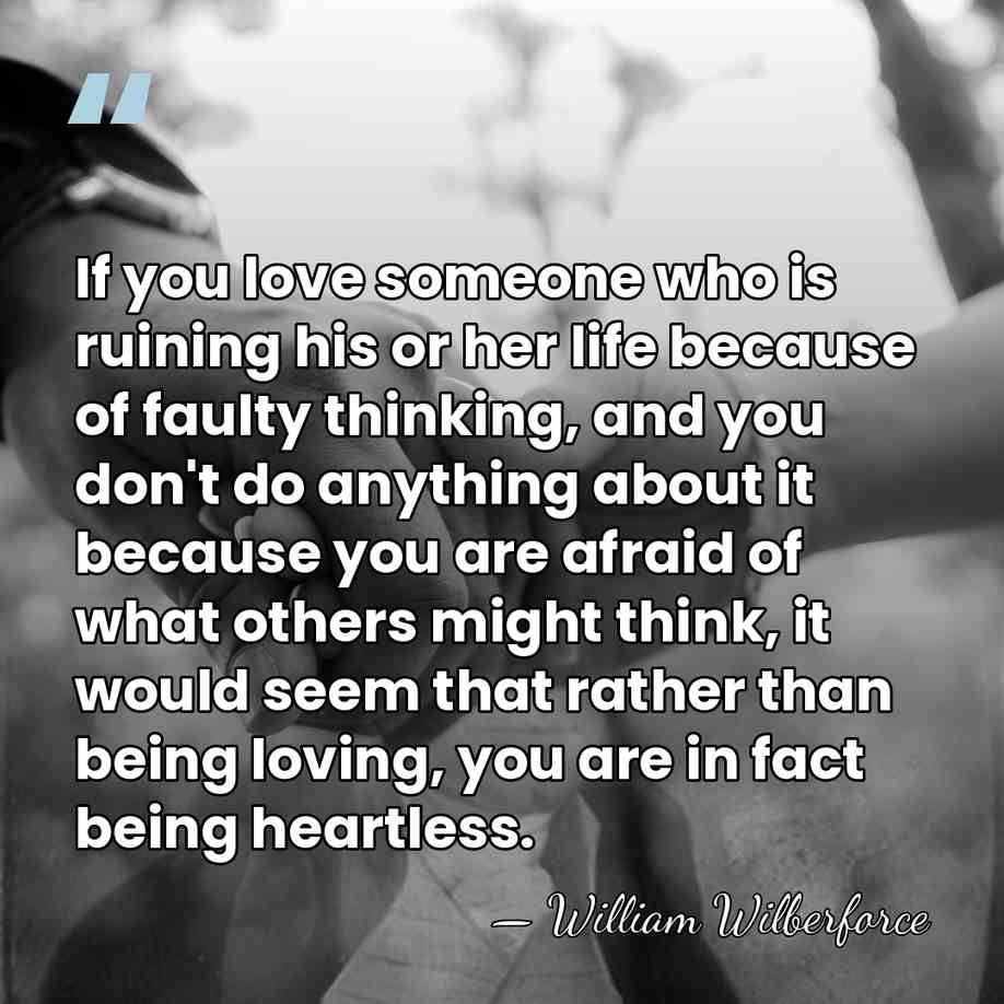 If you love someone who is ruining his or her life because&hellip; - William Wilberforce
