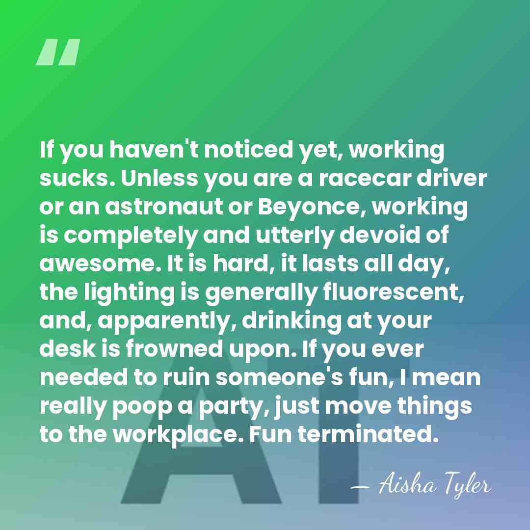 If you haven't noticed yet, working sucks. Unless you are a racecar&hellip; - Aisha Tyler