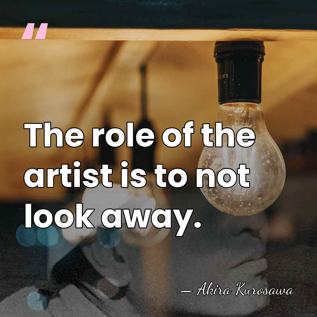 The role of the artist is to not look away. - Akira Kurosawa
