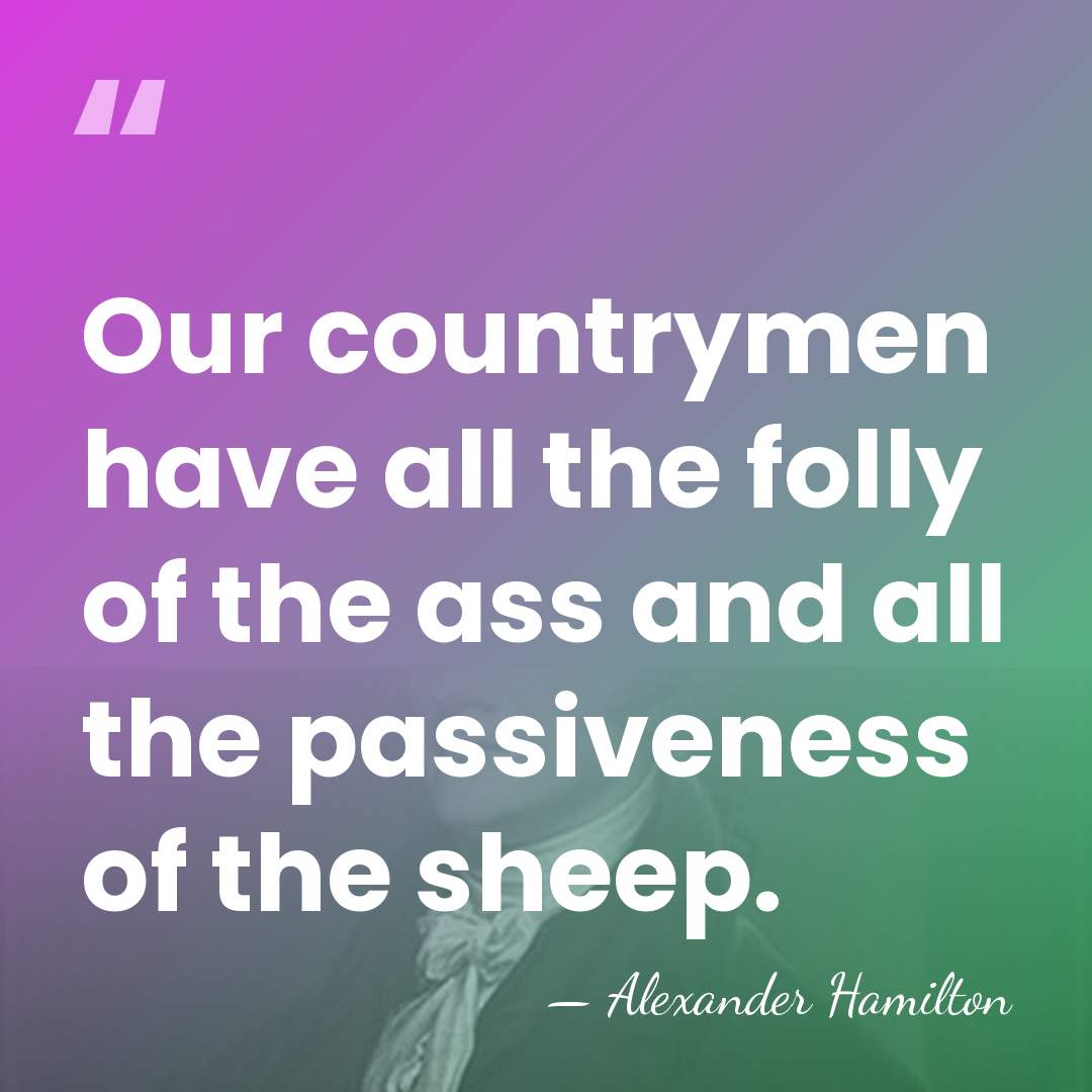 Our countrymen have all the folly of the ass and all the&hellip; - Alexander Hamilton