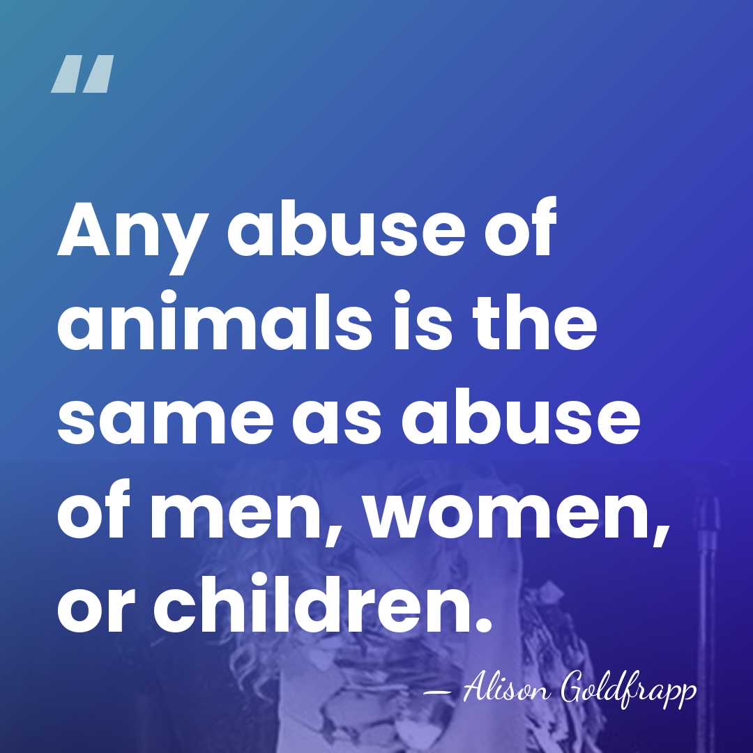 Any abuse of animals is the same as abuse of men, women,&hellip; - Alison Goldfrapp