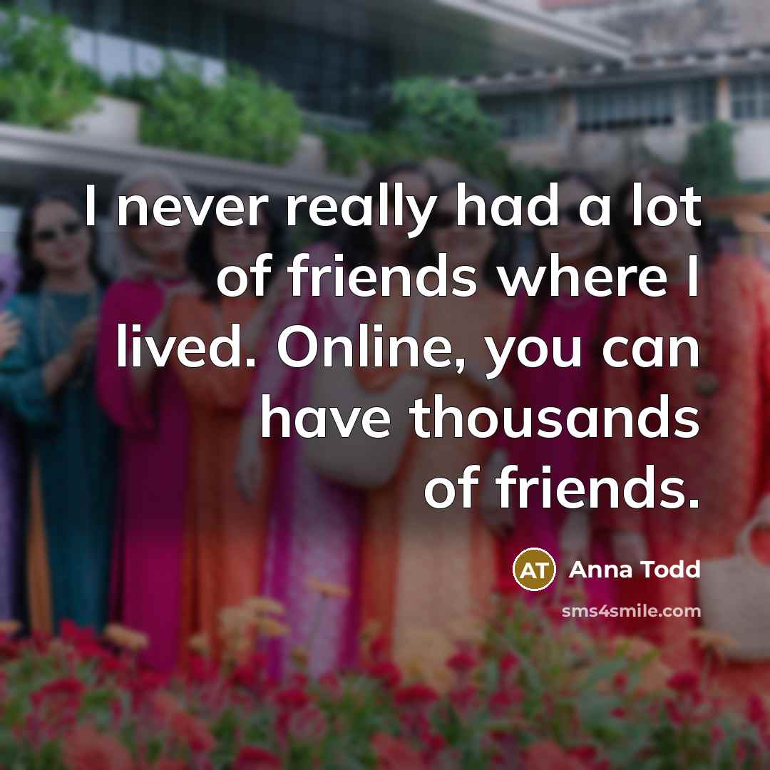“I never really had a lot of friends where I…” quote by Anna Todd