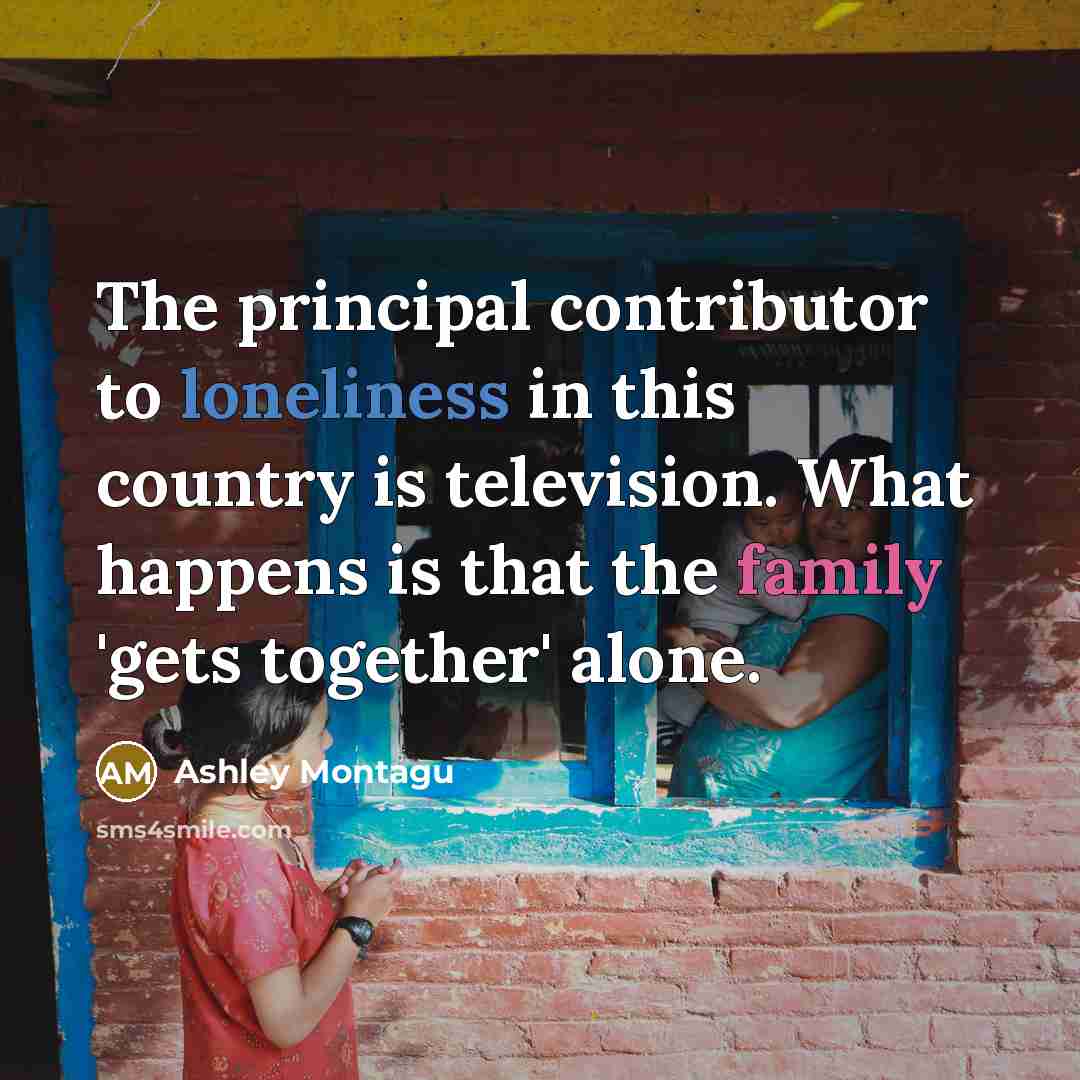 “The principal contributor to loneliness in this country is television.…” quote by Ashley Montagu