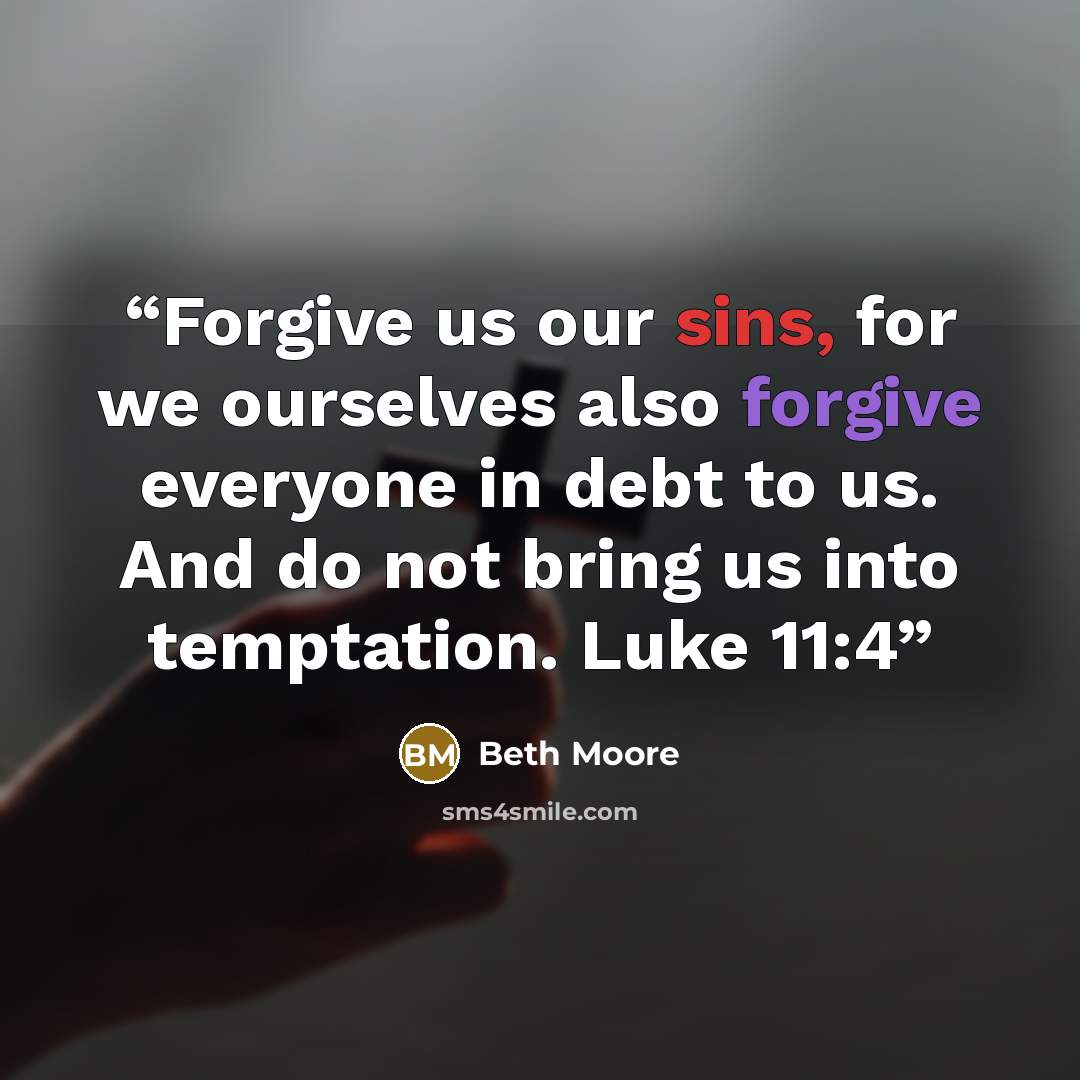 “Forgive us our sins, for we ourselves also forgive everyone in debt to us. And do not bring us into temptation. Luke 11:4” quote by Beth Moore