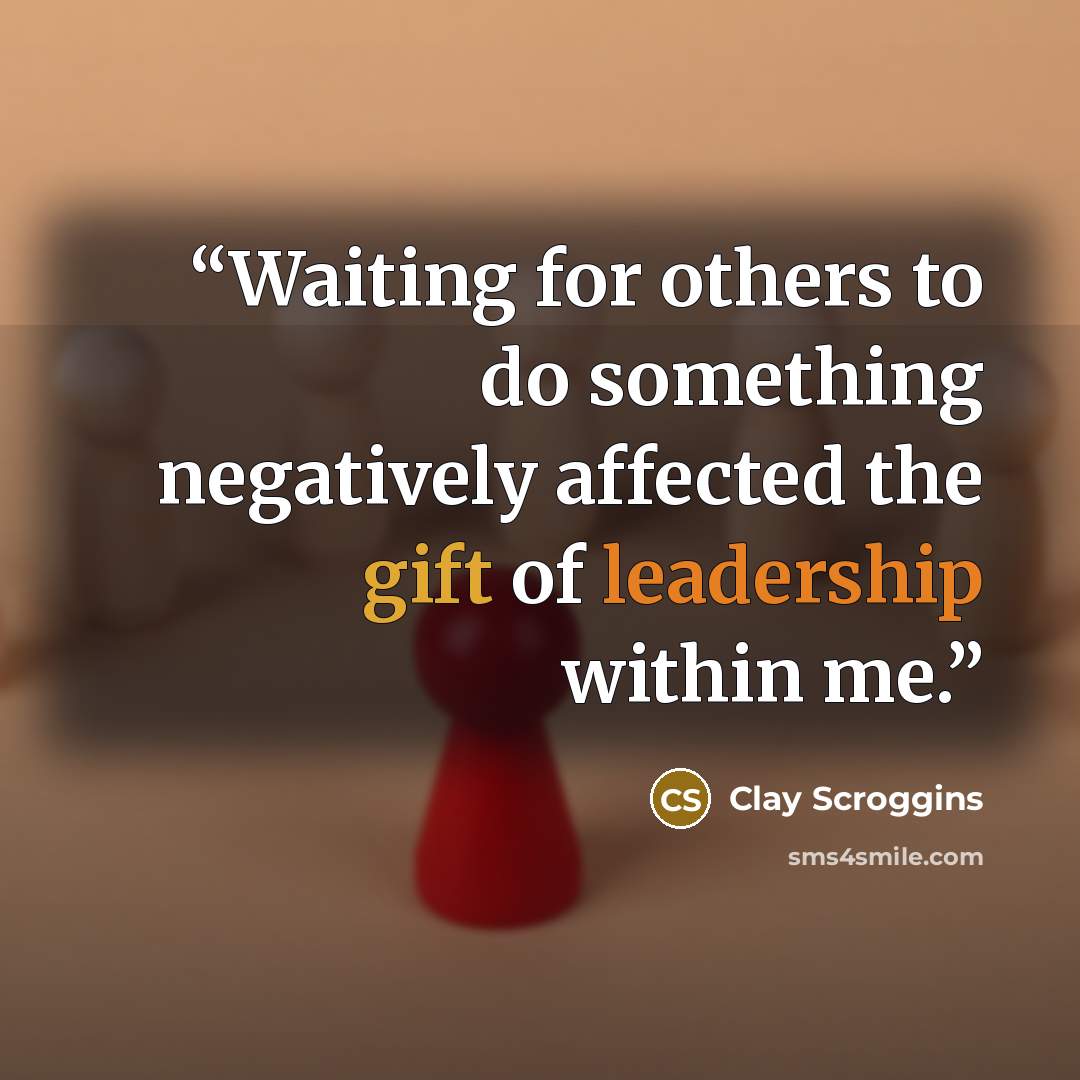 “Waiting for others to do something negatively affected the gift of leadership within me.” quote by Clay Scroggins