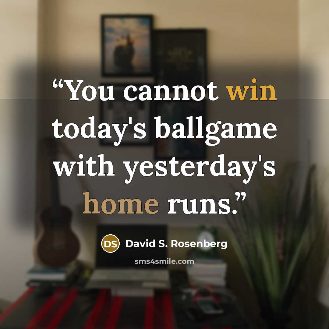 “You cannot win today's ballgame with yesterday's home runs.” quote by David S. Rosenberg